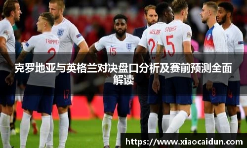 克罗地亚与英格兰对决盘口分析及赛前预测全面解读