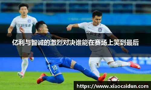亿利与智诚的激烈对决谁能在赛场上笑到最后